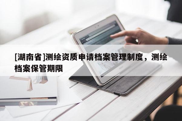 [湖南省]测绘资质申请档案管理制度，测绘档案保管期限