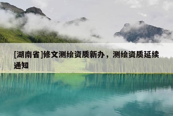 [湖南省]修文测绘资质新办，测绘资质延续通知
