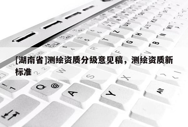 [湖南省]测绘资质分级意见稿，测绘资质新标准