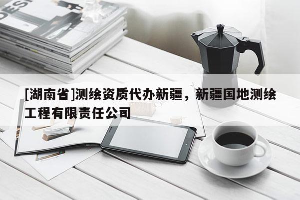 [湖南省]测绘资质代办新疆，新疆国地测绘工程有限责任公司