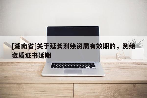[湖南省]关于延长测绘资质有效期的，测绘资质证书延期