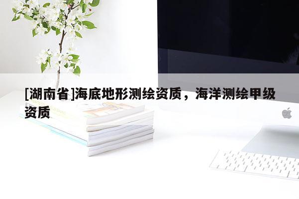 [湖南省]海底地形测绘资质，海洋测绘甲级资质