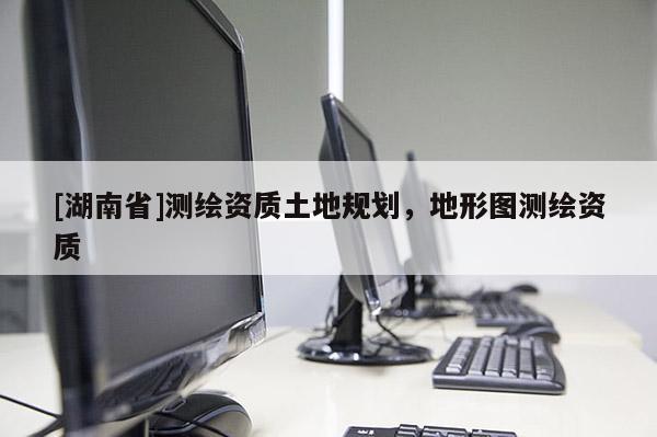 [湖南省]测绘资质土地规划，地形图测绘资质