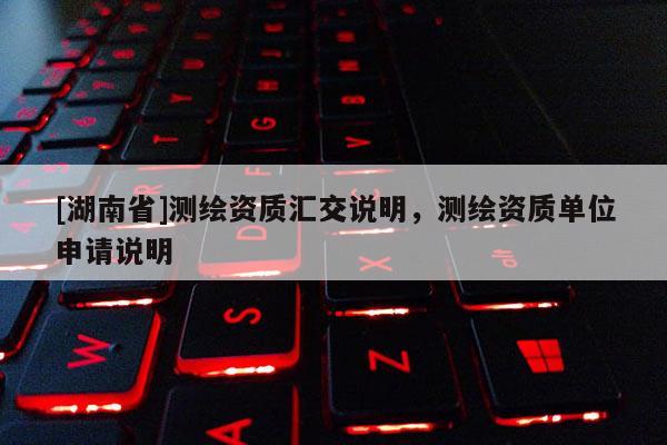[湖南省]测绘资质汇交说明，测绘资质单位申请说明