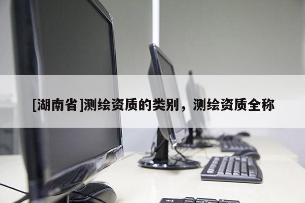 [湖南省]测绘资质的类别，测绘资质全称