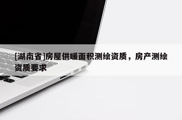 [湖南省]房屋供暖面积测绘资质，房产测绘资质要求