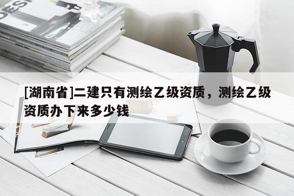 [湖南省]二建只有测绘乙级资质，测绘乙级资质办下来多少钱