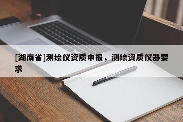 [湖南省]测绘仪资质申报，测绘资质仪器要求
