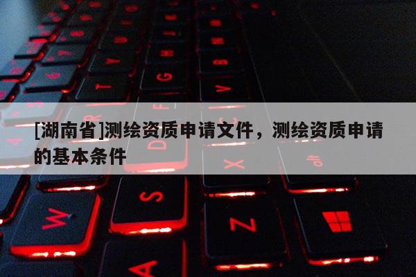 [湖南省]测绘资质申请文件，测绘资质申请的基本条件