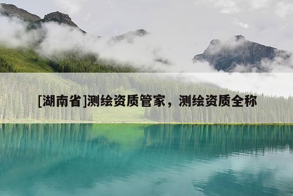 [湖南省]测绘资质管家，测绘资质全称