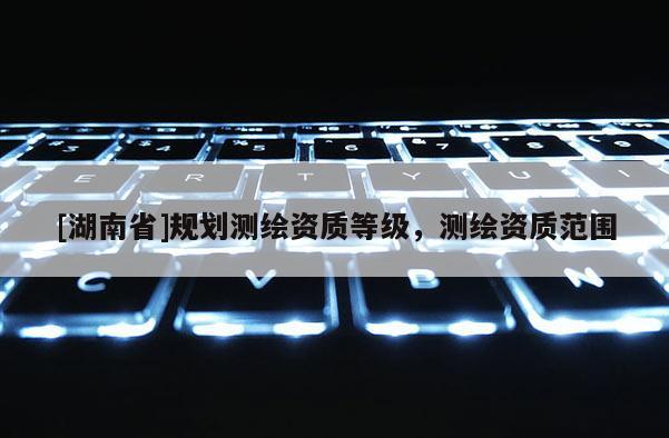 [湖南省]规划测绘资质等级，测绘资质范围