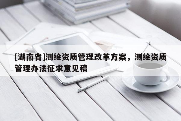[湖南省]测绘资质管理改革方案，测绘资质管理办法征求意见稿