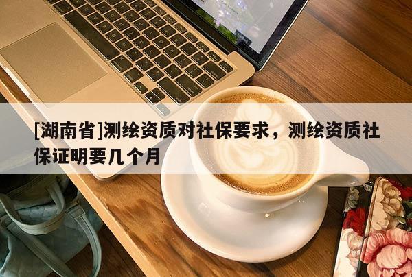 [湖南省]测绘资质对社保要求，测绘资质社保证明要几个月