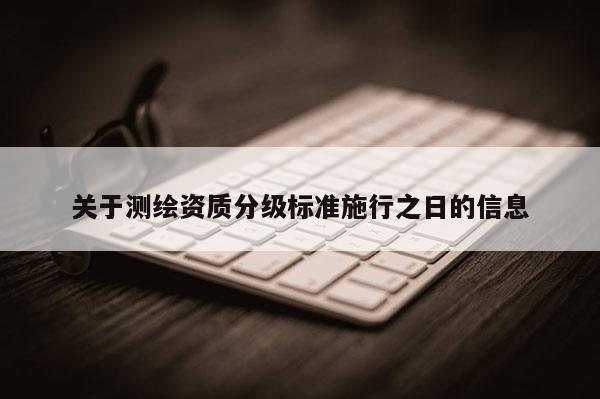 关于测绘资质分级标准施行之日的信息