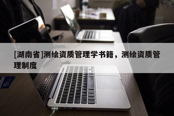 [湖南省]测绘资质管理学书籍，测绘资质管理制度