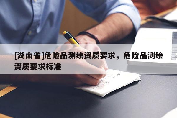 [湖南省]危险品测绘资质要求，危险品测绘资质要求标准