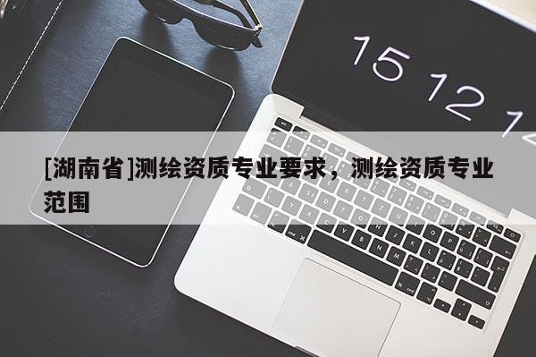 [湖南省]测绘资质专业要求，测绘资质专业范围