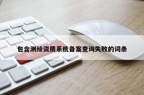 包含测绘资质系统备案查询失败的词条