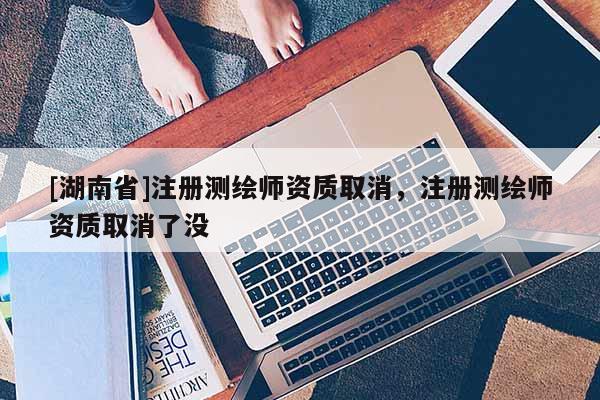 [湖南省]注册测绘师资质取消，注册测绘师资质取消了没