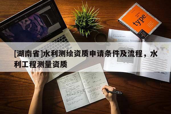 [湖南省]水利测绘资质申请条件及流程，水利工程测量资质