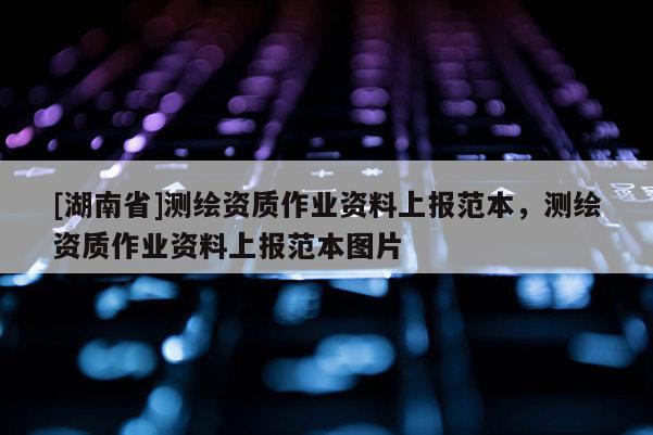 [湖南省]测绘资质作业资料上报范本，测绘资质作业资料上报范本图片