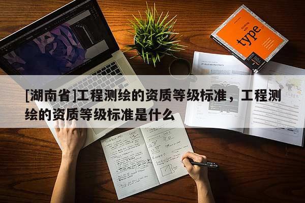 [湖南省]工程测绘的资质等级标准，工程测绘的资质等级标准是什么