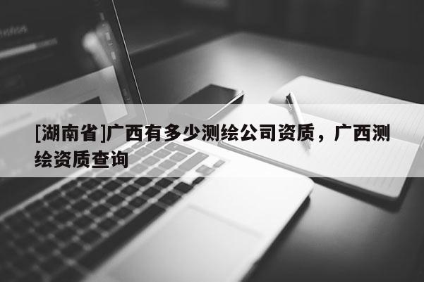 [湖南省]广西有多少测绘公司资质，广西测绘资质查询