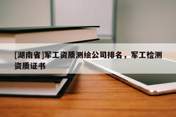 [湖南省]军工资质测绘公司排名，军工检测资质证书