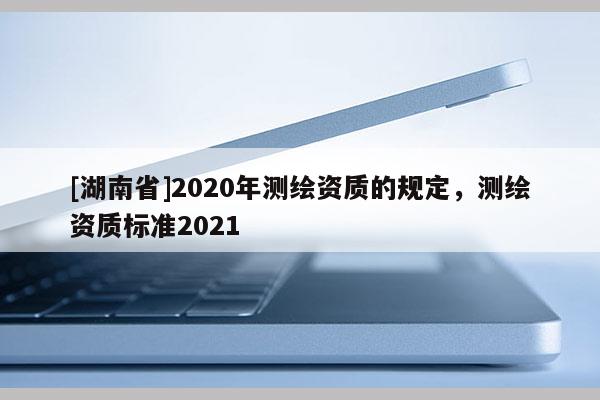 [湖南省]2020年测绘资质的规定，测绘资质标准2021