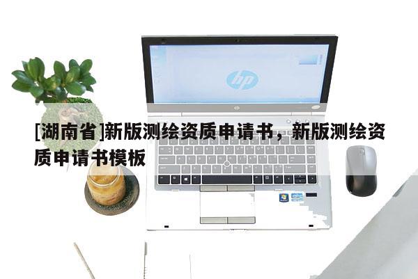 [湖南省]新版测绘资质申请书，新版测绘资质申请书模板