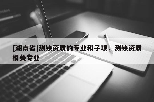 [湖南省]测绘资质的专业和子项，测绘资质相关专业