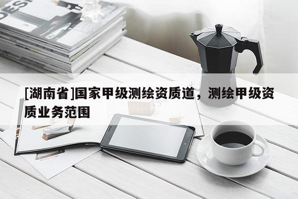 [湖南省]国家甲级测绘资质道，测绘甲级资质业务范围