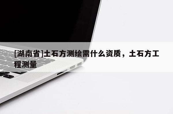 [湖南省]土石方测绘需什么资质，土石方工程测量