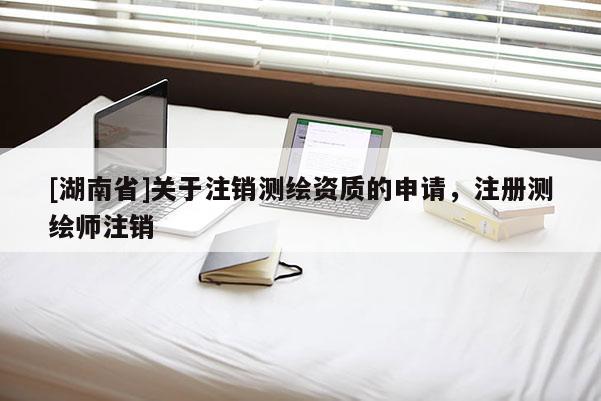 [湖南省]关于注销测绘资质的申请，注册测绘师注销