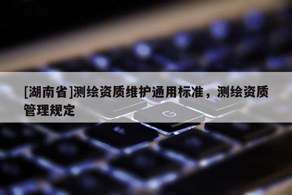 [湖南省]测绘资质维护通用标准，测绘资质管理规定