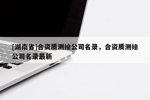 [湖南省]合资质测绘公司名录，合资质测绘公司名录最新