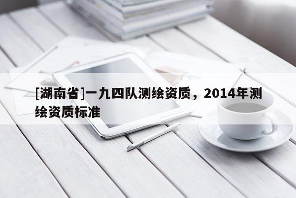 [湖南省]一九四队测绘资质，2014年测绘资质标准