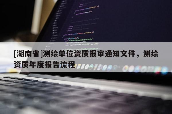 [湖南省]测绘单位资质报审通知文件，测绘资质年度报告流程