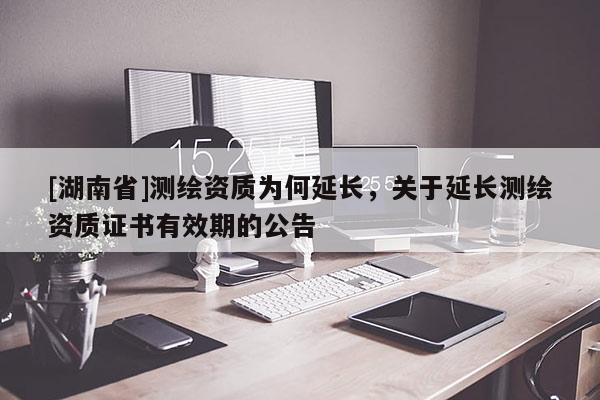 [湖南省]测绘资质为何延长，关于延长测绘资质证书有效期的公告