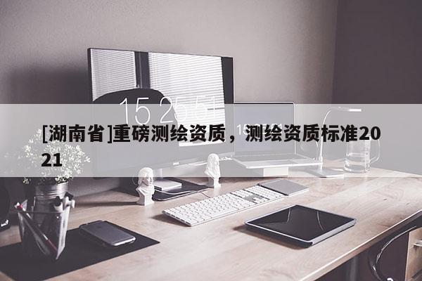 [湖南省]重磅测绘资质，测绘资质标准2021