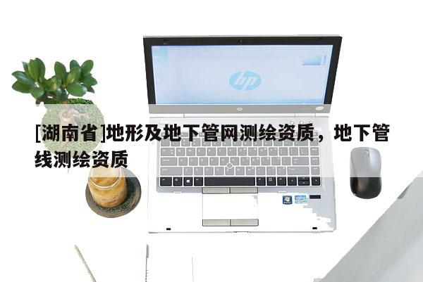 [湖南省]地形及地下管网测绘资质，地下管线测绘资质