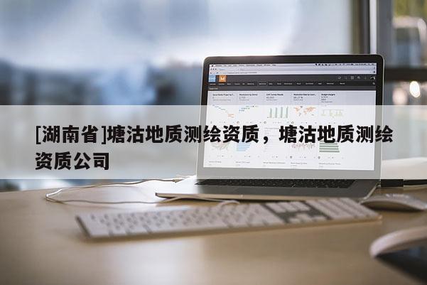 [湖南省]塘沽地质测绘资质，塘沽地质测绘资质公司