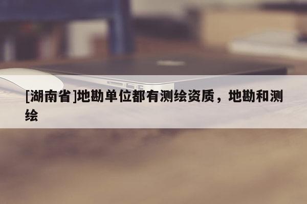 [湖南省]地勘单位都有测绘资质，地勘和测绘