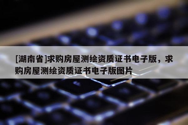 [湖南省]求购房屋测绘资质证书电子版，求购房屋测绘资质证书电子版图片
