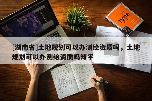 [湖南省]土地规划可以办测绘资质吗，土地规划可以办测绘资质吗知乎