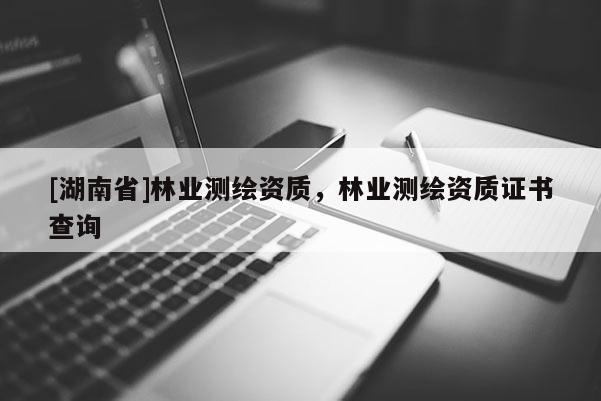 [湖南省]林业测绘资质，林业测绘资质证书查询