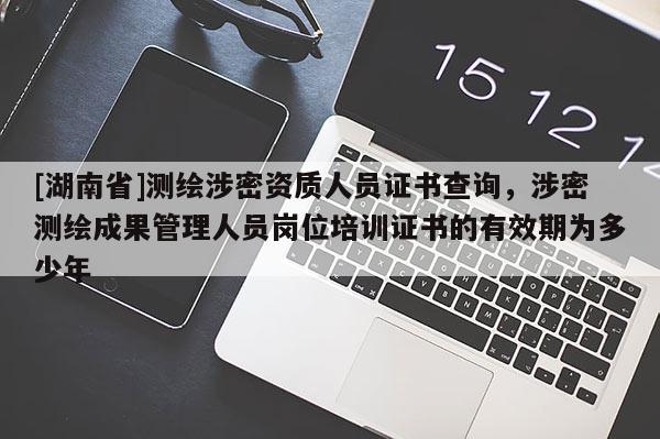 [湖南省]测绘涉密资质人员证书查询，涉密测绘成果管理人员岗位培训证书的有效期为多少年