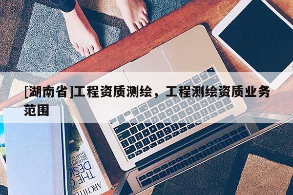 [湖南省]工程资质测绘，工程测绘资质业务范围