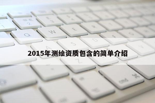 2015年测绘资质包含的简单介绍