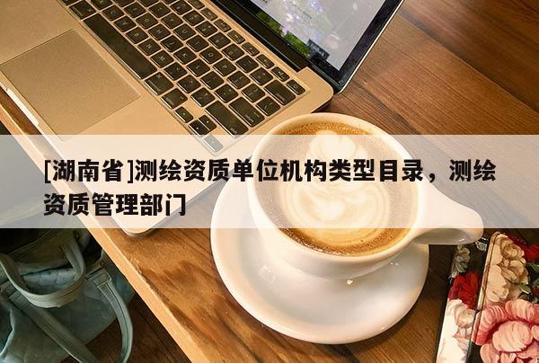 [湖南省]测绘资质单位机构类型目录，测绘资质管理部门